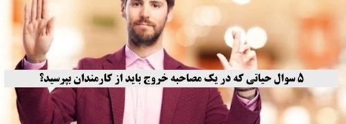 5 سوال حیاتی که در یک مصاحبه خروج باید از کارمندان بپرسید